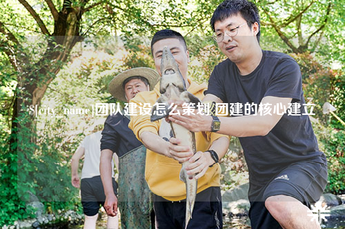 铁门关团队建设怎么策划 团建的核心建立